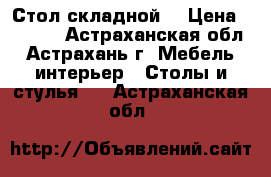Стол складной  › Цена ­ 2 000 - Астраханская обл., Астрахань г. Мебель, интерьер » Столы и стулья   . Астраханская обл.